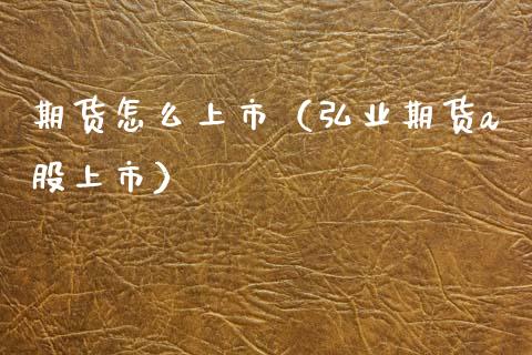 期货怎么上市（弘业期货a股上市）_https://www.xmqjcw.com_期货直播室_第1张