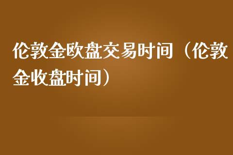伦敦金欧盘交易时间（伦敦金收盘时间）_https://www.xmqjcw.com_期货直播室_第1张