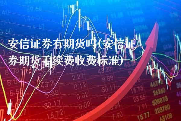 安信证券有期货吗(安信证券期货手续费收费标准)_https://www.xmqjcw.com_期货百科_第1张