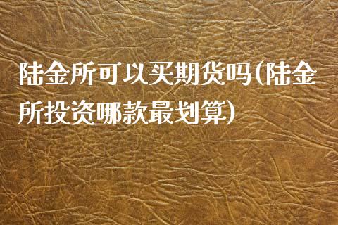 陆金所可以买期货吗(陆金所投资哪款最划算)_https://www.xmqjcw.com_期货直播室_第1张