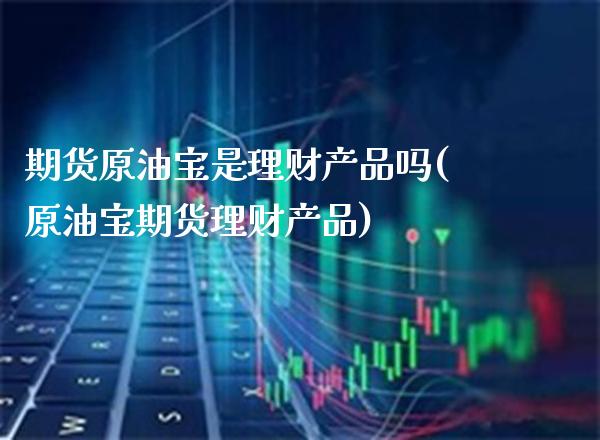 期货原油宝是理财产品吗(原油宝期货理财产品)_https://www.xmqjcw.com_期货百科_第1张