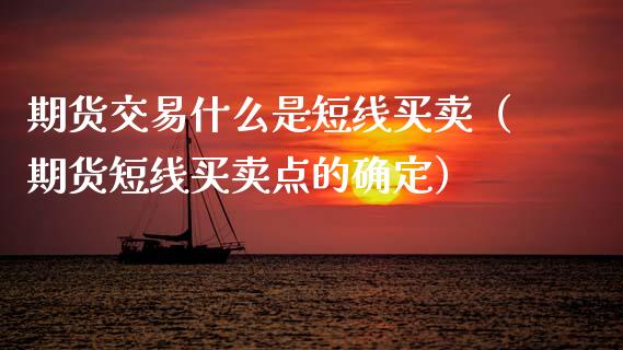 期货交易什么是短线买卖（期货短线买卖点的确定）_https://www.xmqjcw.com_期货直播室_第1张
