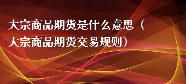 大宗商品期货是什么意思（大宗商品期货交易规则）_https://www.xmqjcw.com_期货直播室_第1张