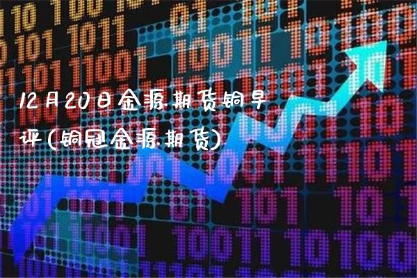 12月20日金源期货铜早评(铜冠金源期货)_https://www.xmqjcw.com_期货投资_第1张