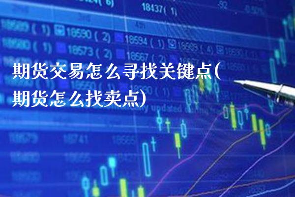 期货交易怎么寻找关键点(期货怎么找卖点)_https://www.xmqjcw.com_期货百科_第1张
