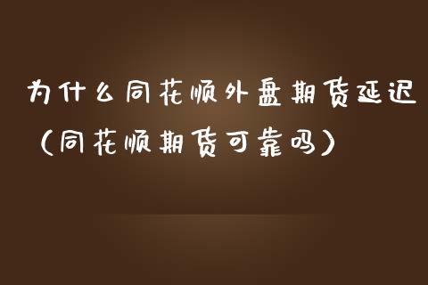 为什么同花顺外盘期货延迟（同花顺期货可靠吗）_https://www.xmqjcw.com_期货投资_第1张
