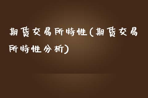 期货交易所特性(期货交易所特性分析)_https://www.xmqjcw.com_期货直播室_第1张