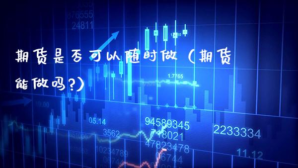期货是否可以随时做（期货能做吗?）_https://www.xmqjcw.com_期货投资_第1张