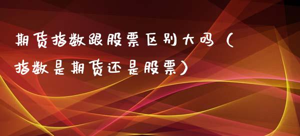 期货指数跟股票区别大吗（指数是期货还是股票）_https://www.xmqjcw.com_期货投资_第1张