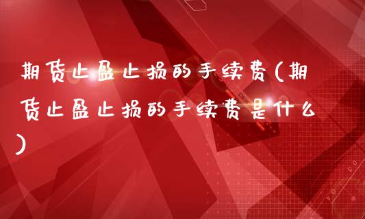 期货止盈止损的手续费(期货止盈止损的手续费是什么)_https://www.xmqjcw.com_期货百科_第1张