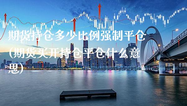 期货持仓多少比例强制平仓(期货买开持仓平仓什么意思)_https://www.xmqjcw.com_期货开户_第1张