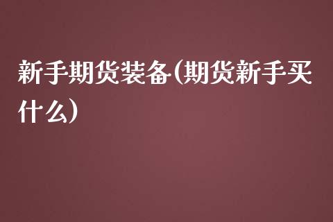 新手期货装备(期货新手买什么)_https://www.xmqjcw.com_期货投资_第1张