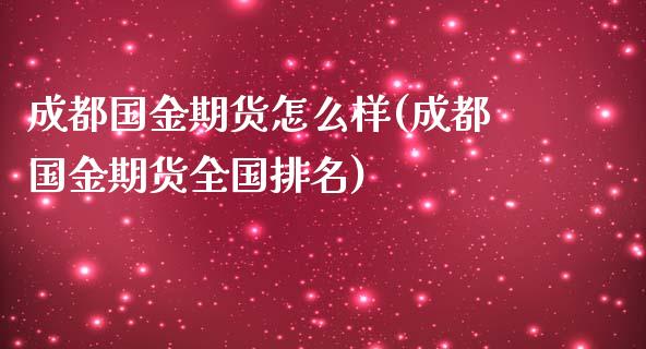 成都国金期货怎么样(成都国金期货全国排名)_https://www.xmqjcw.com_期货行情_第1张