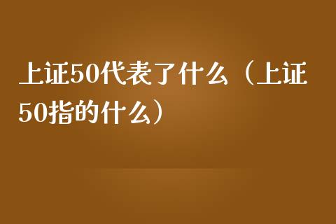 上证50代表了什么（上证50指的什么）_https://www.xmqjcw.com_期货行情_第1张