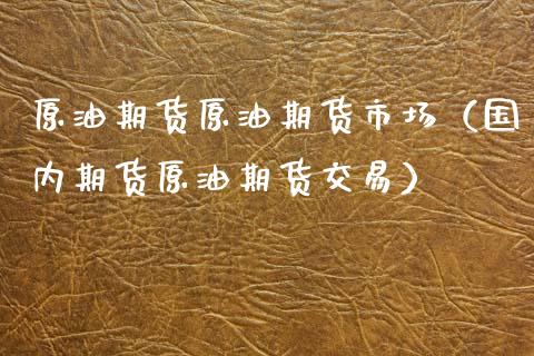 原油期货原油期货市场（国内期货原油期货交易）_https://www.xmqjcw.com_期货直播室_第1张