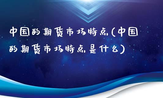 中国的期货市场特点(中国的期货市场特点是什么)_https://www.xmqjcw.com_期货行情_第1张