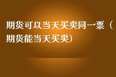 期货可以当天买卖同一票（期货能当天买卖）_https://www.xmqjcw.com_期货直播室_第1张