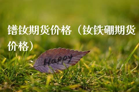 镨钕期货价格（钕铁硼期货价格）_https://www.xmqjcw.com_期货直播室_第1张