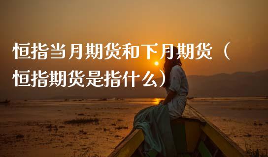 恒指当月期货和下月期货（恒指期货是指什么）_https://www.xmqjcw.com_期货直播室_第1张