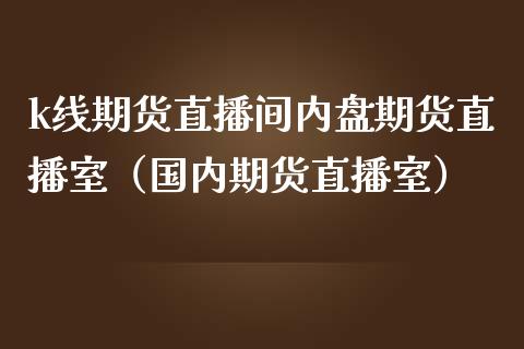 k线期货直播间内盘期货直播室（国内期货直播室）_https://www.xmqjcw.com_期货投资_第1张