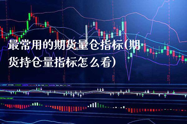 最常用的期货量仓指标(期货持仓量指标怎么看)_https://www.xmqjcw.com_期货百科_第1张