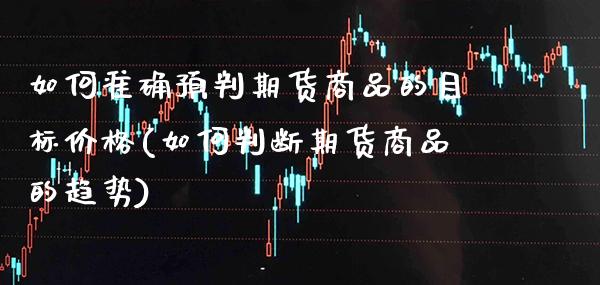 如何准确预判期货商品的目标价格(如何判断期货商品的趋势)_https://www.xmqjcw.com_股票投资_第1张