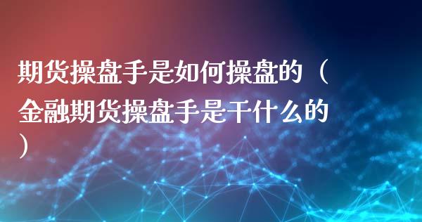 期货操盘手是如何操盘的（金融期货操盘手是干什么的）_https://www.xmqjcw.com_期货行情_第1张