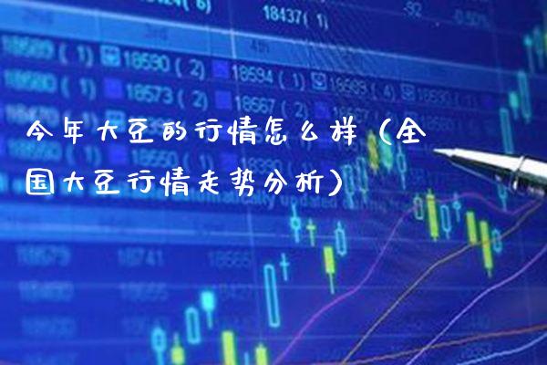 今年大豆的行情怎么样（全国大豆行情走势分析）_https://www.xmqjcw.com_期货投资_第1张