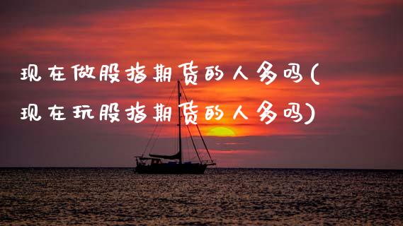 现在做股指期货的人多吗(现在玩股指期货的人多吗)_https://www.xmqjcw.com_股票投资_第1张