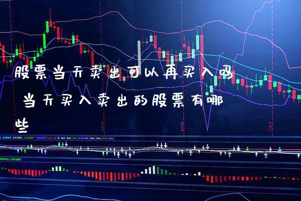 股票当天卖出可以再买入吗 当天买入卖出的股票有哪些_https://www.xmqjcw.com_股票投资_第1张