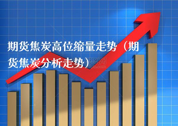 期货焦炭高位缩量走势（期货焦炭分析走势）_https://www.xmqjcw.com_期货投资_第1张