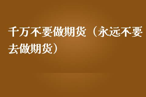 千万不要做期货（永远不要去做期货）_https://www.xmqjcw.com_期货行情_第1张