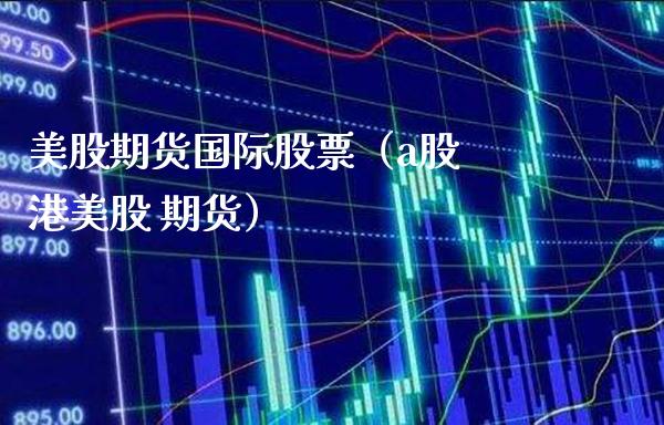 美股期货国际股票（a股 港美股 期货）_https://www.xmqjcw.com_期货直播室_第1张