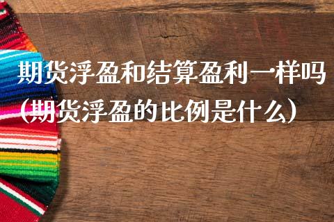 期货浮盈和结算盈利一样吗(期货浮盈的比例是什么)_https://www.xmqjcw.com_期货投资_第1张