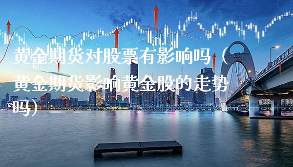 黄金期货对股票有影响吗（黄金期货影响黄金股的走势吗）_https://www.xmqjcw.com_期货行情_第1张