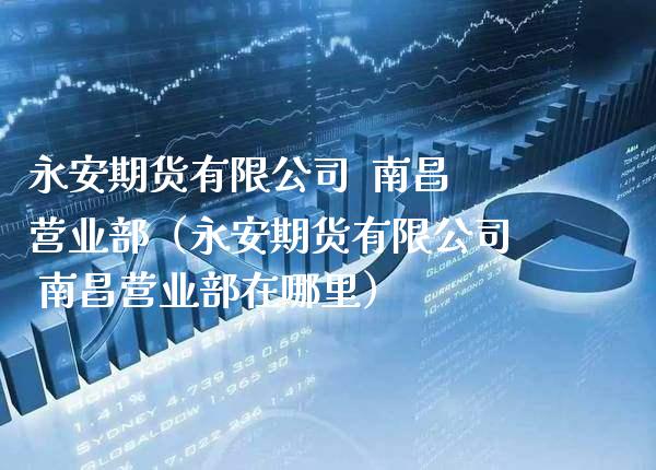 永安期货有限公司  南昌营业部（永安期货有限公司 南昌营业部在哪里）_https://www.xmqjcw.com_期货行情_第1张