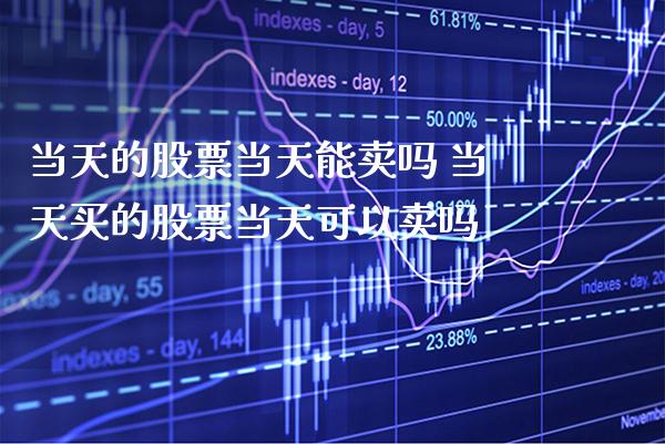 当天的股票当天能卖吗 当天买的股票当天可以卖吗_https://www.xmqjcw.com_股票投资_第1张