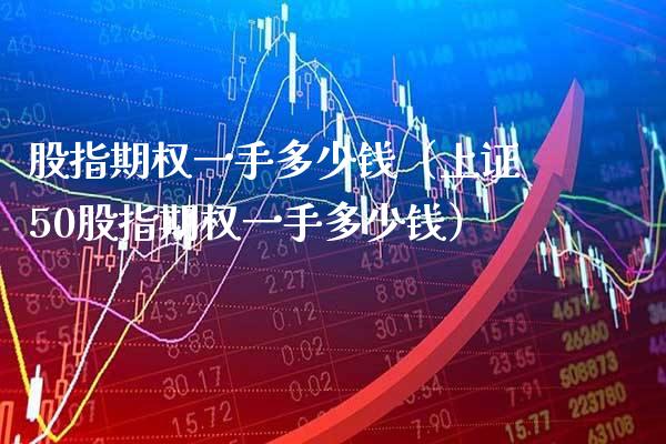 股指期权一手多少钱（上证50股指期权一手多少钱）_https://www.xmqjcw.com_期货投资_第1张