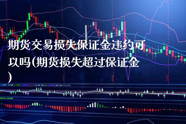 期货交易损失保证金违约可以吗(期货损失超过保证金)_https://www.xmqjcw.com_期货直播室_第1张