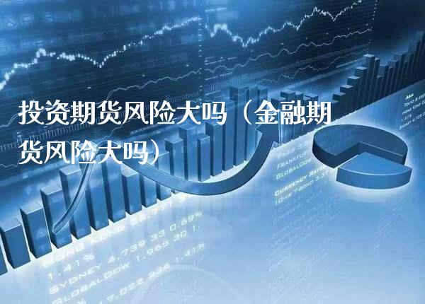 投资期货风险大吗（金融期货风险大吗）_https://www.xmqjcw.com_期货投资_第1张