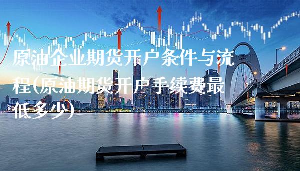 原油企业期货开户条件与流程(原油期货开户手续费最低多少)_https://www.xmqjcw.com_期货直播室_第1张