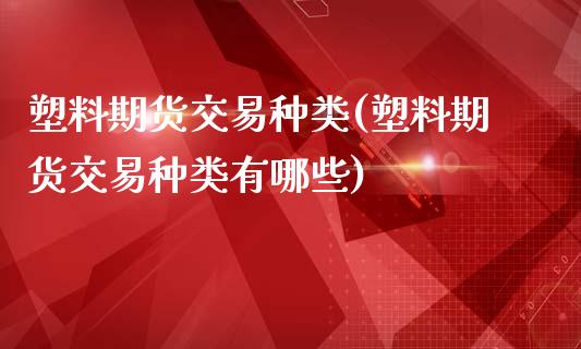 塑料期货交易种类(塑料期货交易种类有哪些)_https://www.xmqjcw.com_期货投资_第1张