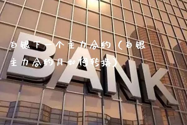 白银下一个主力合约（白银主力合约月如何转换）_https://www.xmqjcw.com_期货开户_第1张