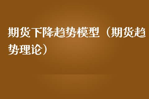 期货下降趋势模型（期货趋势理论）_https://www.xmqjcw.com_期货直播室_第1张