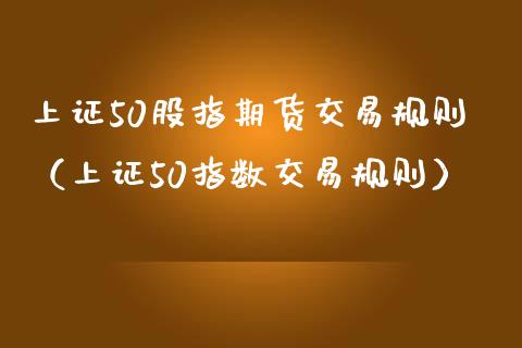 上证50股指期货交易规则（上证50指数交易规则）_https://www.xmqjcw.com_期货直播室_第1张
