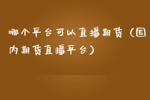 哪个平台可以直播期货（国内期货直播平台）_https://www.xmqjcw.com_期货直播室_第1张