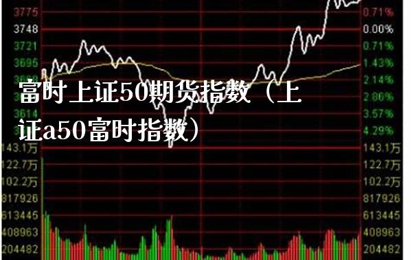 富时上证50期货指数（上证a50富时指数）_https://www.xmqjcw.com_期货直播室_第1张