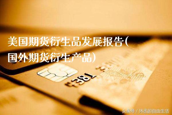 美国期货衍生品发展报告(国外期货衍生产品)_https://www.xmqjcw.com_期货百科_第1张