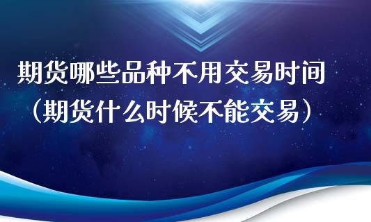 期货哪些品种不用交易时间（期货什么时候不能交易）_https://www.xmqjcw.com_期货行情_第1张