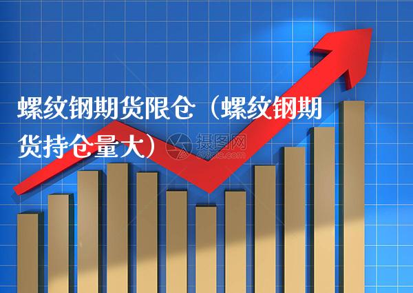 螺纹钢期货限仓（螺纹钢期货持仓量大）_https://www.xmqjcw.com_期货行情_第1张